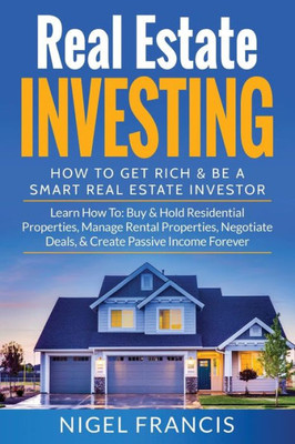 Real Estate Investing - How To Get Rich & Be A Smart Real Estate Investor : Learn How To - Buy & Hold Residential Properties, Manage Rental Properties, Negotiate Deals, & Create Passive Income Forever