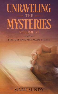 Unraveling The Mysteries Volume Vi : Biblical Enigmas Made Simple