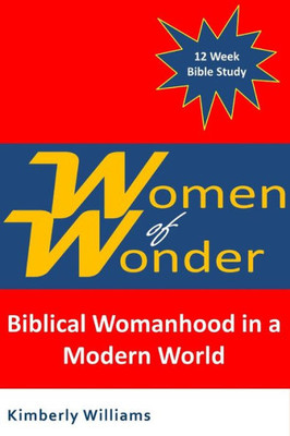 Women Of Wonder : Biblical Womanhood In A Modern World