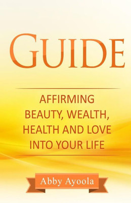 The Guide : Affirming Beauty, Health, Wealth And Love Into Your Life