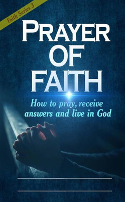 Prayer Of Faith : How To Pray, Receive Answers And Live In God