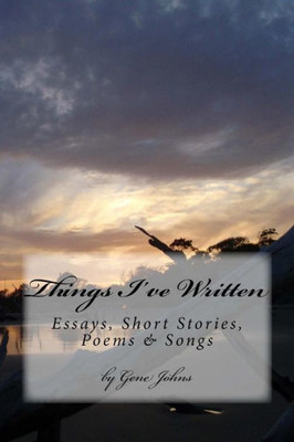 Things I'Ve Written : Essays, Poems, Songs And Short Stories