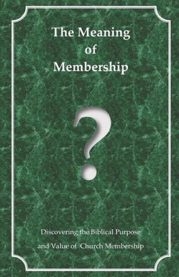 The Meaning Of Membership : Discovering The Biblical Purpose And Value Of Church Membership