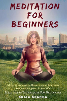 Meditation For Beginners: Relieve Stress, Anxiety, Depression And Bring Inner Peace And Happiness In Your Life : Meditation Techniques For Beginners