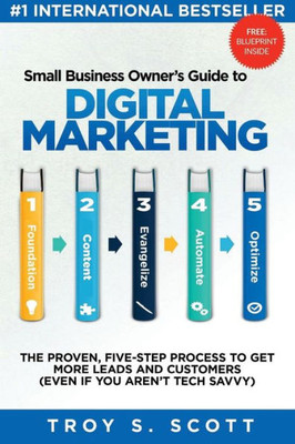 Small Business Owner'S Guide To Digital Marketing : The Proven, Five-Step Process To Get More Leads And Customers (Even If You Aren'T Tech Savvy)