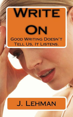 Write On : Good Writing Doesn'T Tell Us, It Listens.