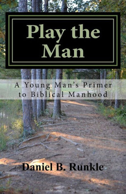 Play The Man : A Young Man'S Primer To Biblical Manhood