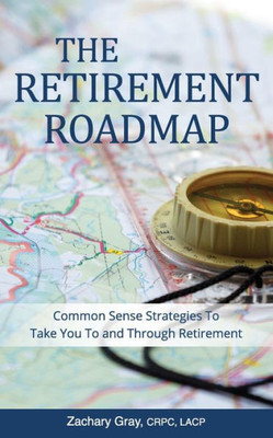 The Retirement Roadmap : Common Sense Strategies To Take You To And Through Retirement