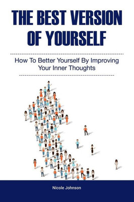 The Best Version Of Yourself : How To Better Yourself By Improving Your Inner Thoughts