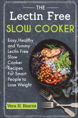 The Lectin Free Slow Cooker : Easy, Healthy And Yummy Lectin Free Slow Cooker Recipes For Smart People To Lose Weight
