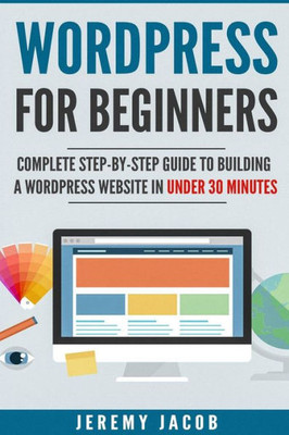 Wordpress For Beginners : Complete Step-By-Step Guide To Building A Wordpress Website In Under 30 Minutes