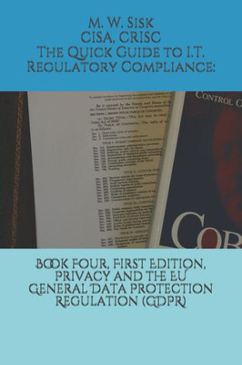 The Quick Guide To I. T. Regulatory Compliance : Book Four, First Edition, Privacy And The Eu General Data Protection Regulation (Gdpr):