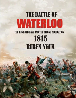 The Battle Of Waterloo : The Hundred Days And The Second Abdication 1815