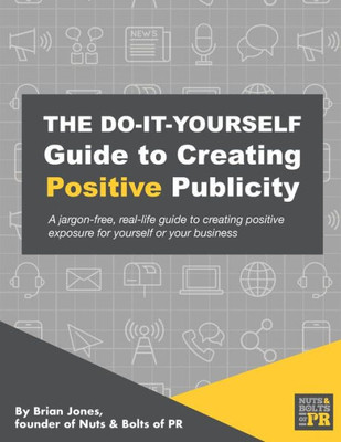 The Do-It-Yourself Guide To Creating Positive Publicity : A Jargon-Free, Real-Life Guide To Creating Positive Exposure For Yourself Or Your Business