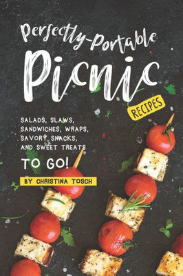 Perfectly-Portable Picnic Recipes : Salads, Slaws, Sandwiches, Wraps, Savory Snacks, And Sweet Treats To Go!