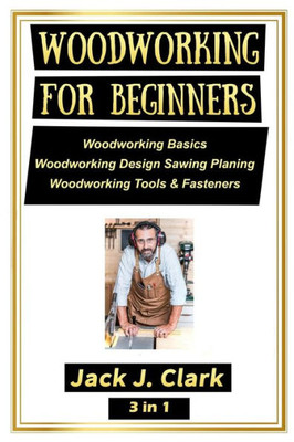 Woodworking For Beginners 3 In 1 : Woodworking Basics, Woodworking Design Sawing Planing, Woodworking Tools And Fasteners