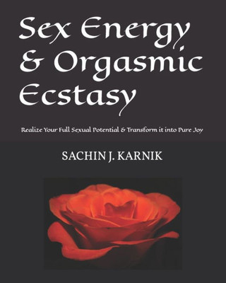 Sex Energy & Orgasmic Ecstasy : Realize Your Full Sexual Potential & Transform It Into Pure Joy