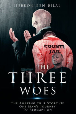 The Three Woes : The Amazing True Story Of One Man'S Journey To Redemption