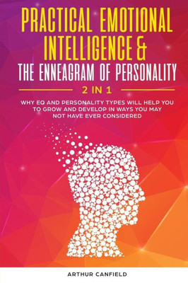 Practical Emotional Intelligence & The Enneagram Of Personality 2 In 1: Why Eq And Personality Types Will Help You To Grow And Develop In Ways You May