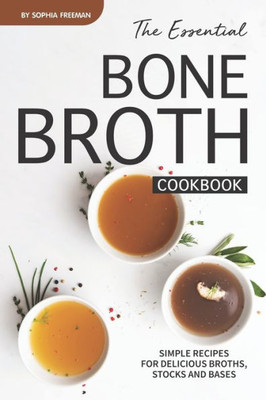 The Essential Bone Broth Cookbook : Simple Recipes For Delicious Broths, Stocks And Bases