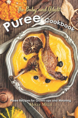 The Baby And Adult Puree Cookbook : Puree Recipes For Grown-Ups And Weaning