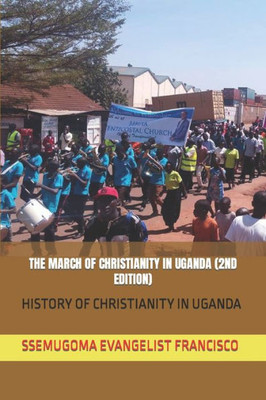 The March Of Christianity In Uganda (2Nd Edition) : History Of Christianity In Uganda