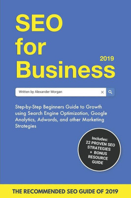 Seo For Business 2019 : Step-By-Step Beginners Guide To Growth Using Search Engine Optimization, Google Analytics, Adwords, And Other Marketing Strategies