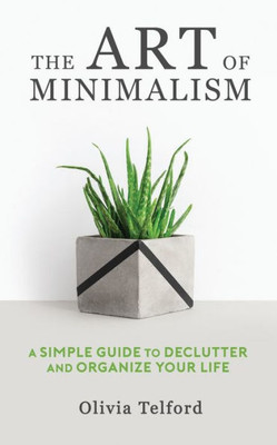 The Art Of Minimalism : A Simple Guide To Declutter And Organize Your Life
