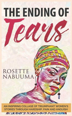 The Ending Of Tears : An Inspiring Collage Of Triumphant Women'S Stories Through Hardship, Pain And Anguish