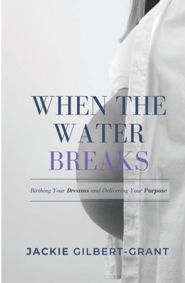 When The Water Breaks : Birthing Your Dreams And Delivering Your Purpose