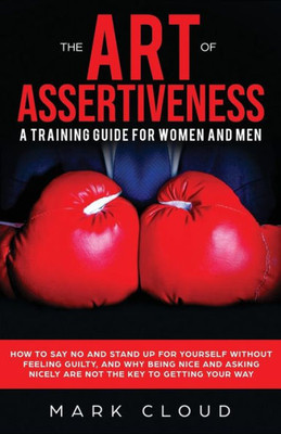 The Art Of Assertiveness: A Training Guide For Women And Men : How To Say No And Stand Up For Yourself Without Feeling Guilty, And Why Being Nice And Asking Nicely Are Not The Key To Getting Your Way