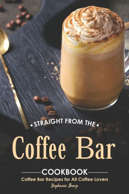 Straight From The Coffee Bar Cookbook : Coffee Bar Recipes For All Coffee Lovers