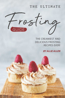 The Ultimate Frosting Guide : The Creamiest And Delicious Frosting Recipes Ever!