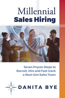 Millennial Sales Hiring : Seven Proven Steps To Recruit, Hire And Fast Track Your Millennial Sales Teams