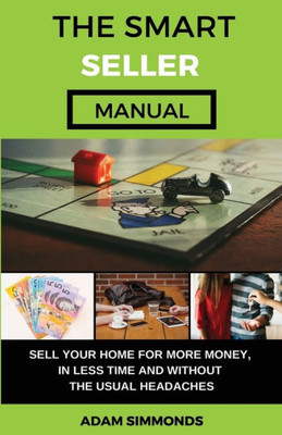 The Smart Seller Manual : Sell Your Home For More Money, In Less Time And Without The Usual Headaches