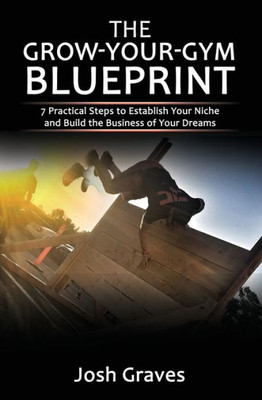 The Grow-Your-Gym Blueprint : 7 Practical Steps To Establish Your Niche And Build The Business Of Your Dreams