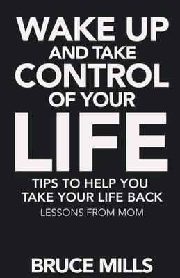 Wake Up And Take Control Of Your Life! Tips To Help You Take Your Life Back : Lessons From Mom