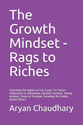 The Growth Mindset - Rags To Riches : Unlocking The Habits Of Rich And Poor For Future Millionaires And Billionaires (Growth Mindset, Money Mindset, Financial Freedom, Breaking The Habits, Action Plans)
