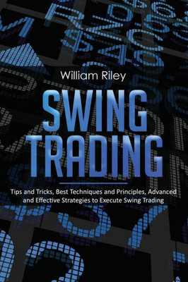 Swing Trading : Tips And Tricks, Best Techniques And Principles, Advanced And Effective Strategies To Execute Swing Trading