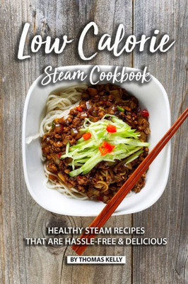 Low Calorie Steam Cookbook : Healthy Steam Recipes That Are Hassle-Free & Delicious