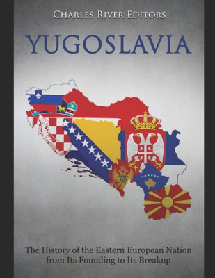 Yugoslavia : The History Of The Eastern European Nation From Its Founding To Its Breakup