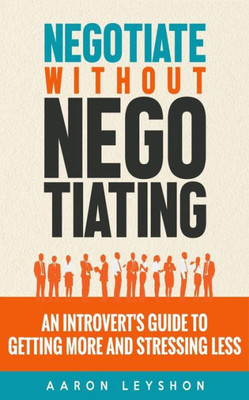 Negotiate Without Negotiating : An Introvert'S Guide To Getting More And Stressing Less