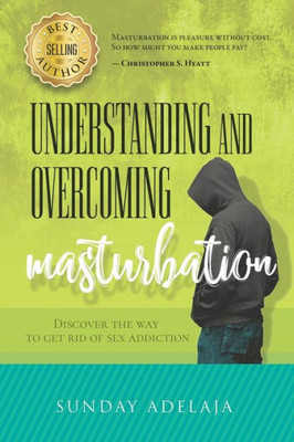 Understanding And Overcoming Masturbation : Discover The Way To Get Rid Of Sex Addiction