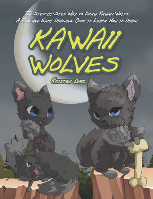 The Step-By-Step Way To Draw Kawaii Wolfs : A Fun And Easy Drawing Book To Learn How To Draw Kawaii Wolves