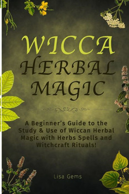 Wicca Herbal Magic : A Beginner'S Guide To The Study And Use Of Wiccan Herbal Magic With Herbs Spells And Witchcraft Rituals!