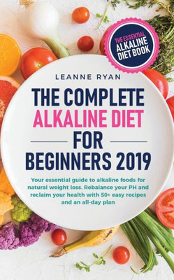 The Complete Alkaline Diet For Beginners 2019 : Your Essential Guide To Alkaline Foods For Natural Weight Loss. Rebalance Your Ph And Reclaim Your Health With 50+ Easy Recipes And An All-Day Plan