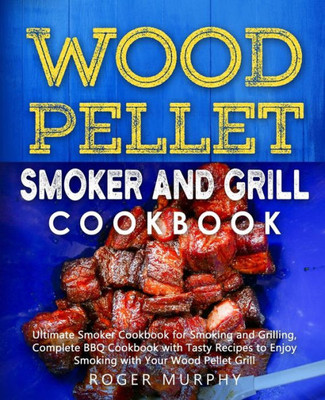 Wood Pellet Smoker And Grill Cookbook : Ultimate Smoker Cookbook For Smoking And Grilling, Complete Cookbook With Tasty Bbq Recipes To Enjoy Smoking With Your Wood Pellet Grill