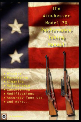 The Winchester Model 70 Performance Tuning Manual : Gunsmithing Tips For Modifying Your Winchester Model 70 Rifles