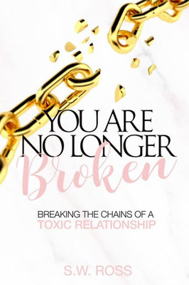 You Are No Longer Broken : Breaking The Chains Of A Toxic Relationship