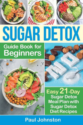 Sugar Detox Guide Book For Beginners : The Complete Guide And Cookbook To Destroy Sugar Cravings, Burn Fat And Lose Weight Fast: Easy 21-Day Sugar Detox Meal Plan With Sugar Detox Diet Recipes